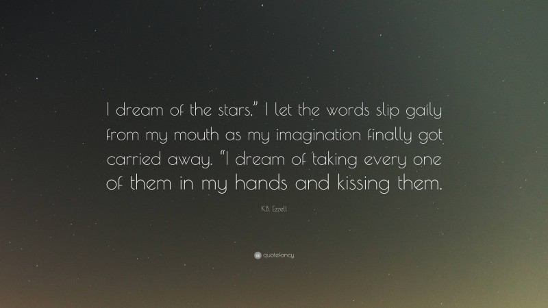 K.B. Ezzell Quote: “I dream of the stars,” I let the words slip gaily from my mouth as my imagination finally got carried away. “I dream of taking every one of them in my hands and kissing them.”