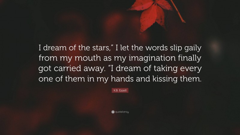 K.B. Ezzell Quote: “I dream of the stars,” I let the words slip gaily from my mouth as my imagination finally got carried away. “I dream of taking every one of them in my hands and kissing them.”