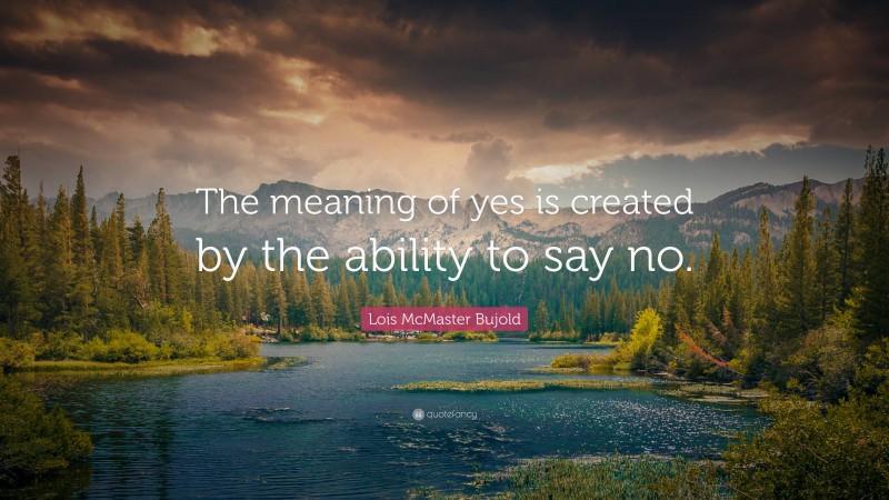 Lois McMaster Bujold Quote: “The meaning of yes is created by the ability to say no.”