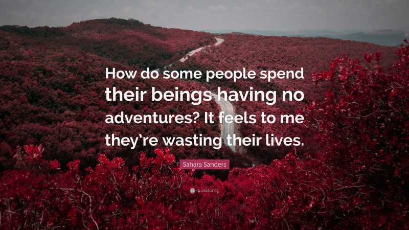 Sahara Sanders Quote: “How do some people spend their beings having no adventures? It feels to me they’re wasting their lives.”