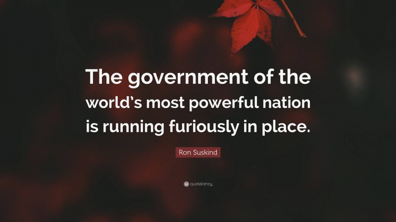 Ron Suskind Quote: “The government of the world’s most powerful nation is running furiously in place.”