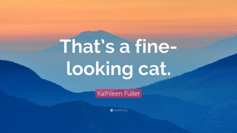Kathleen Fuller Quote: “That’s a fine-looking cat.”