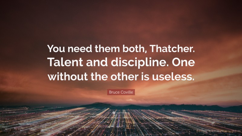 Bruce Coville Quote: “You need them both, Thatcher. Talent and discipline. One without the other is useless.”