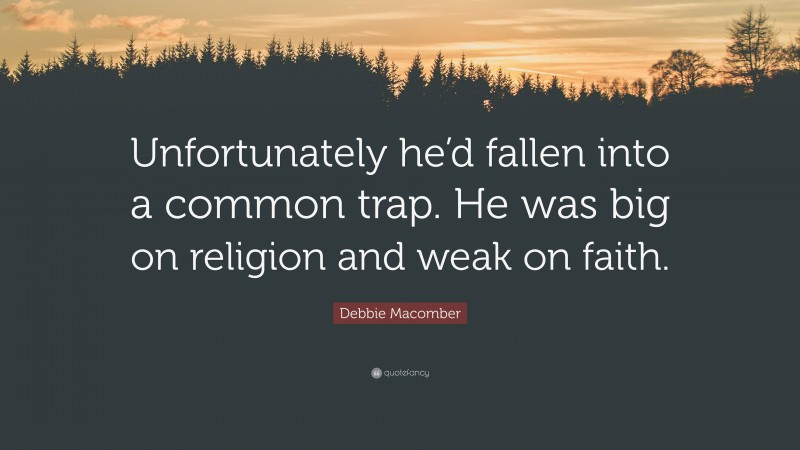 Debbie Macomber Quote: “Unfortunately he’d fallen into a common trap. He was big on religion and weak on faith.”
