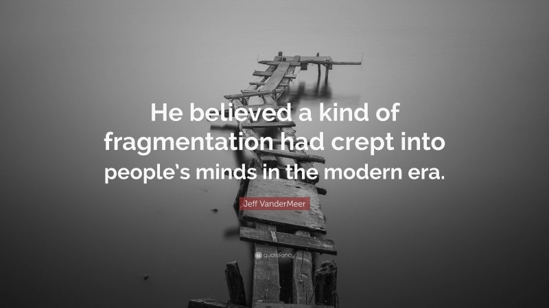 Jeff VanderMeer Quote: “He believed a kind of fragmentation had crept into people’s minds in the modern era.”