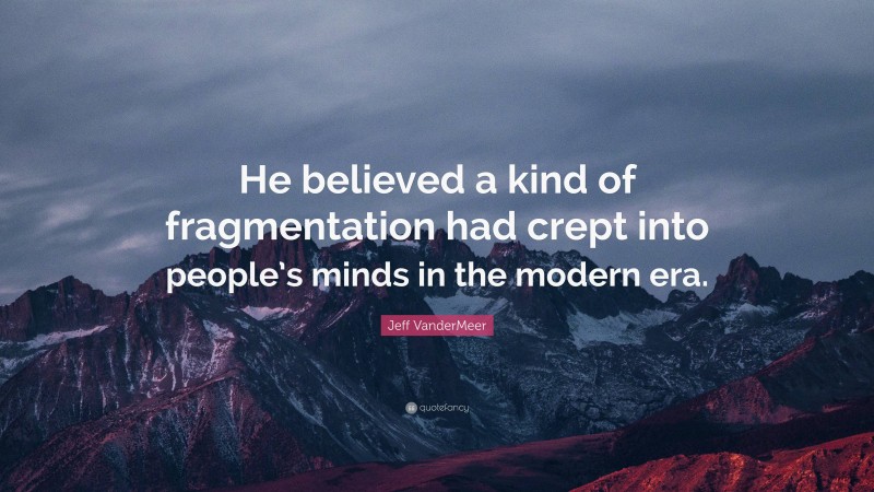 Jeff VanderMeer Quote: “He believed a kind of fragmentation had crept into people’s minds in the modern era.”