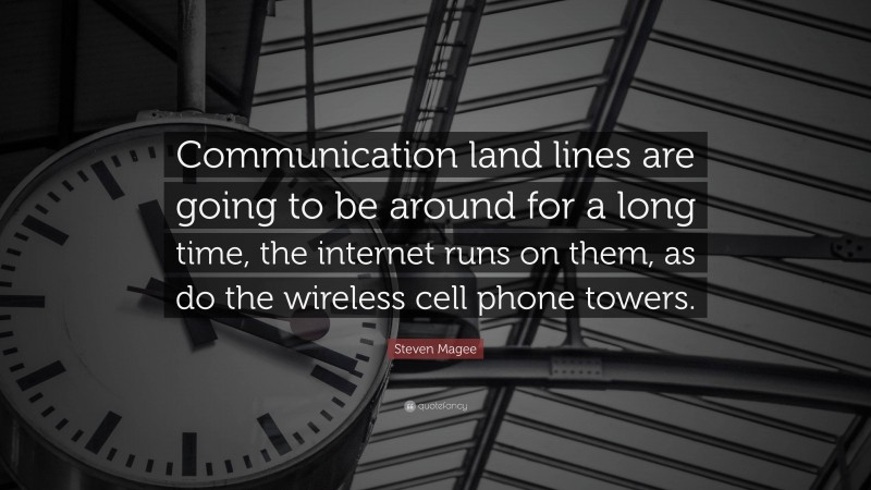 Steven Magee Quote: “Communication land lines are going to be around for a long time, the internet runs on them, as do the wireless cell phone towers.”