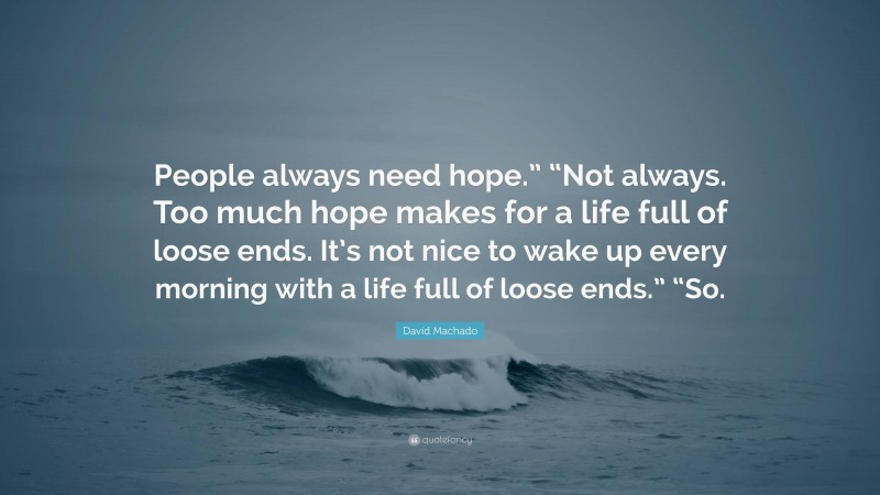 David Machado Quote: “People always need hope.” “Not always. Too much hope makes for a life full of loose ends. It’s not nice to wake up every morning with a life full of loose ends.” “So.”