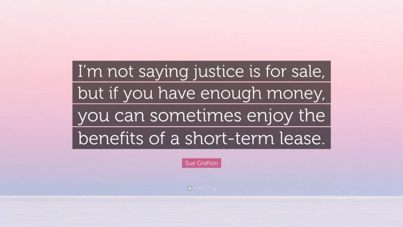 Sue Grafton Quote: “I’m not saying justice is for sale, but if you have enough money, you can sometimes enjoy the benefits of a short-term lease.”