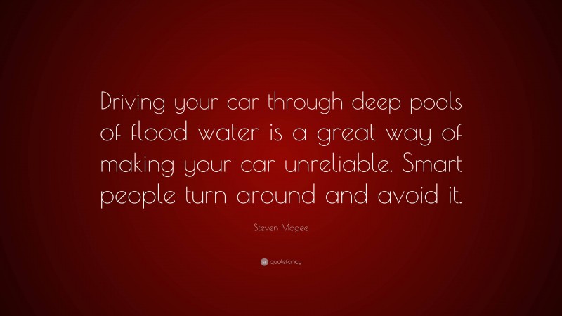 Steven Magee Quote: “Driving your car through deep pools of flood water is a great way of making your car unreliable. Smart people turn around and avoid it.”