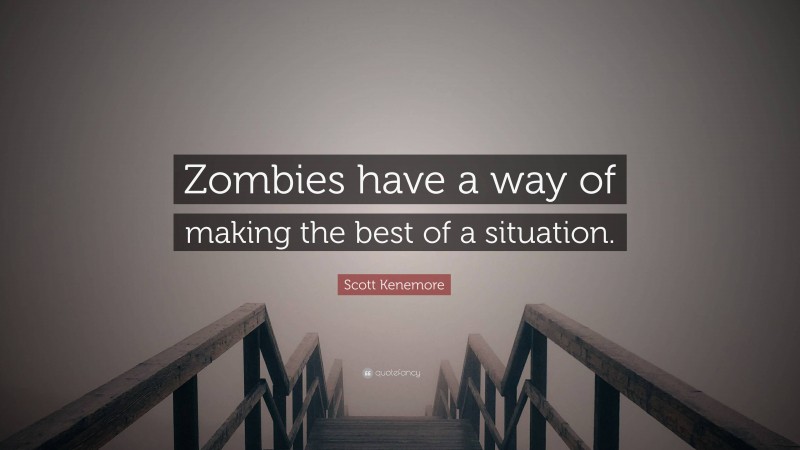 Scott Kenemore Quote: “Zombies have a way of making the best of a situation.”