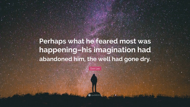 Don Lee Quote: “Perhaps what he feared most was happening–his imagination had abandoned him, the well had gone dry.”