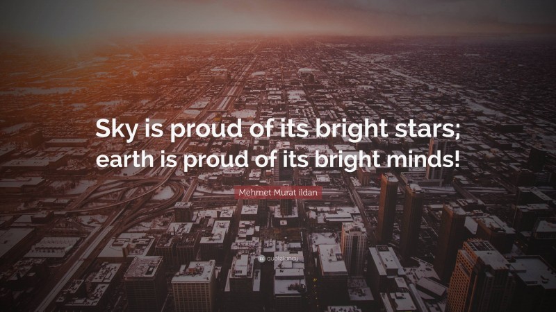 Mehmet Murat ildan Quote: “Sky is proud of its bright stars; earth is proud of its bright minds!”