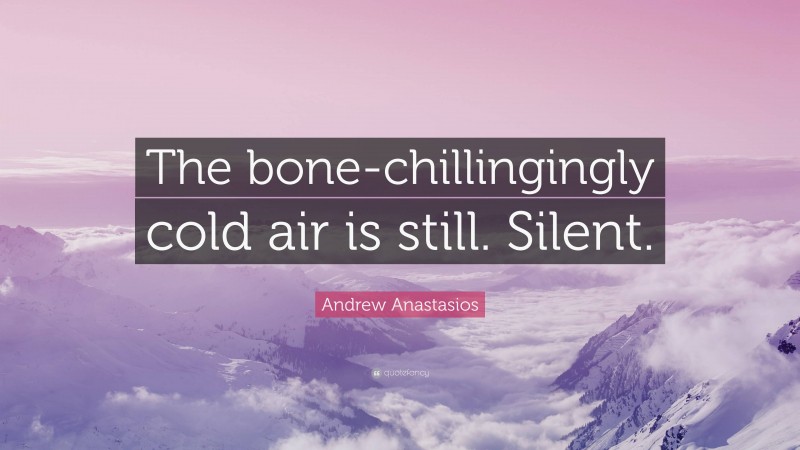 Andrew Anastasios Quote: “The bone-chillingingly cold air is still. Silent.”