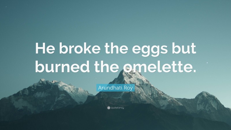 Arundhati Roy Quote: “He broke the eggs but burned the omelette.”