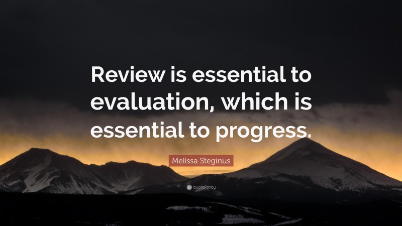Melissa Steginus Quote: “Review is essential to evaluation, which is essential to progress.”