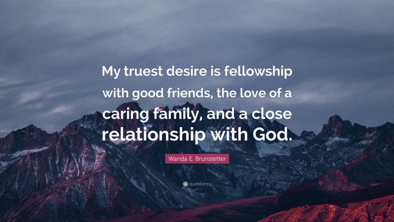 Wanda E. Brunstetter Quote: “My truest desire is fellowship with good friends, the love of a caring family, and a close relationship with God.”