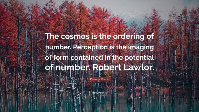 Penney Peirce Quote: “The cosmos is the ordering of number. Perception is the imaging of form contained in the potential of number. Robert Lawlor.”