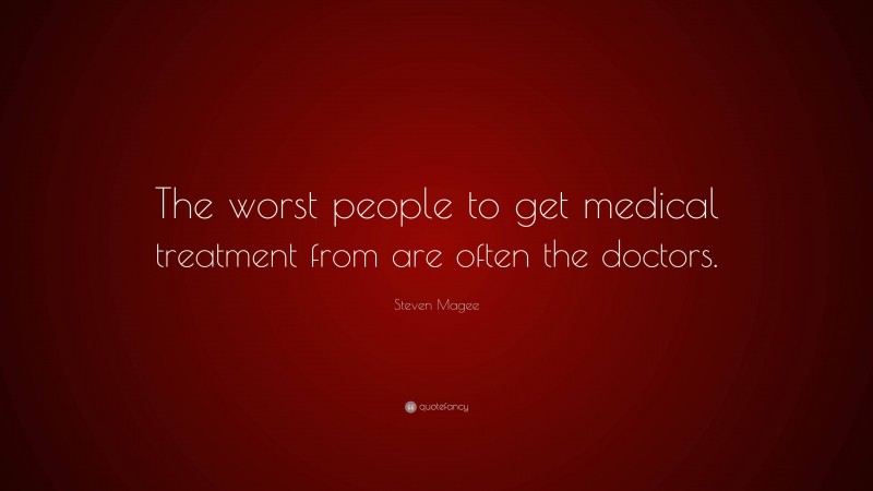 Steven Magee Quote: “The worst people to get medical treatment from are often the doctors.”