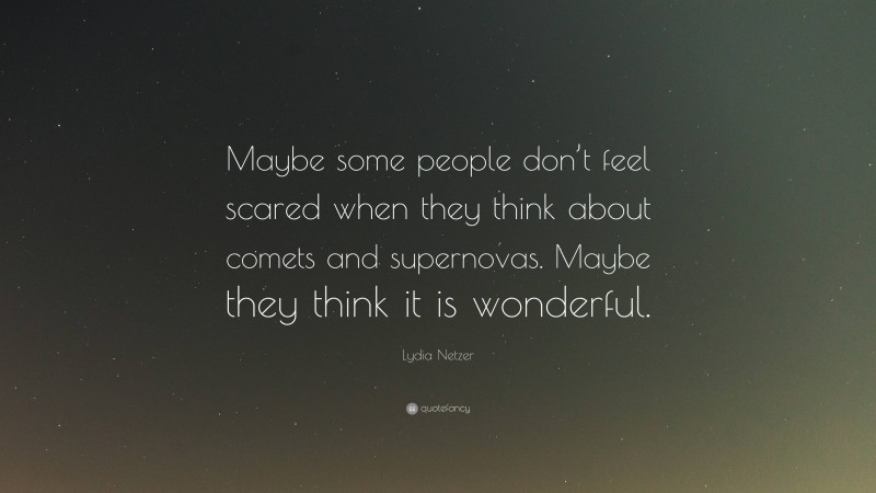 Lydia Netzer Quote: “Maybe some people don’t feel scared when they think about comets and supernovas. Maybe they think it is wonderful.”