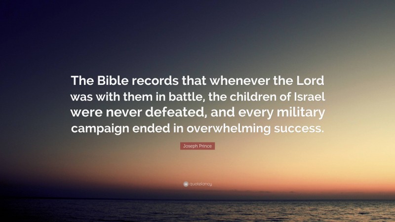 Joseph Prince Quote: “The Bible records that whenever the Lord was with them in battle, the children of Israel were never defeated, and every military campaign ended in overwhelming success.”