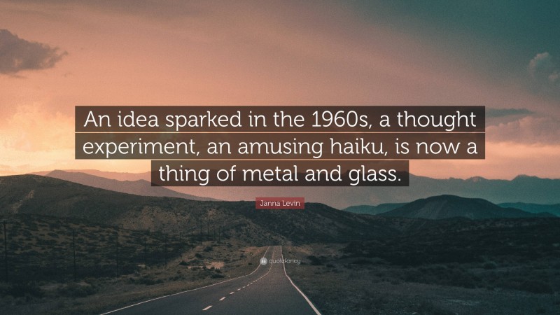 Janna Levin Quote: “An idea sparked in the 1960s, a thought experiment, an amusing haiku, is now a thing of metal and glass.”
