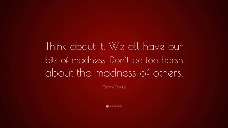 Osamu Tezuka Quote: “Think about it. We all have our bits of madness. Don’t be too harsh about the madness of others.”