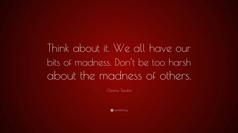 Osamu Tezuka Quote: “Think about it. We all have our bits of madness. Don’t be too harsh about the madness of others.”