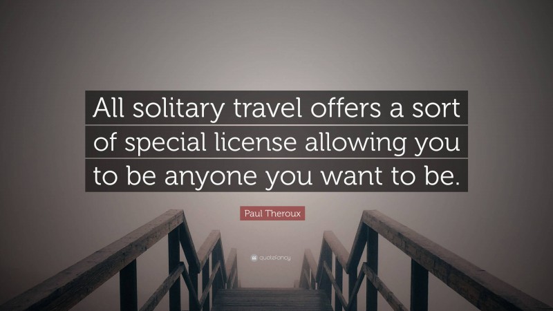 Paul Theroux Quote: “All solitary travel offers a sort of special license allowing you to be anyone you want to be.”