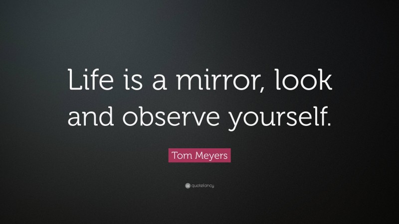 Tom Meyers Quote: “Life is a mirror, look and observe yourself.”