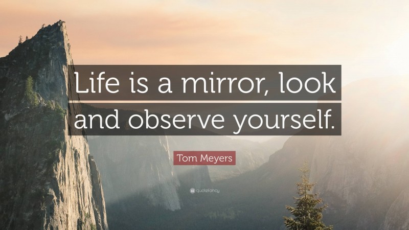 Tom Meyers Quote: “Life is a mirror, look and observe yourself.”