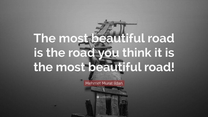 Mehmet Murat ildan Quote: “The most beautiful road is the road you think it is the most beautiful road!”