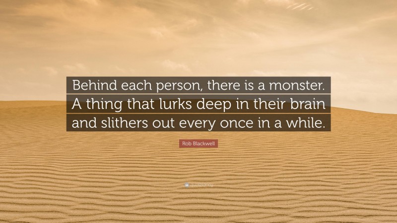 Rob Blackwell Quote: “Behind each person, there is a monster. A thing that lurks deep in their brain and slithers out every once in a while.”