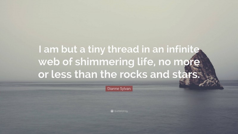 Dianne Sylvan Quote: “I am but a tiny thread in an infinite web of shimmering life, no more or less than the rocks and stars.”