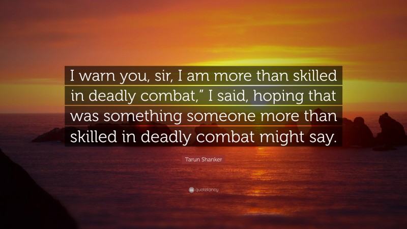 Tarun Shanker Quote: “I warn you, sir, I am more than skilled in deadly combat,” I said, hoping that was something someone more than skilled in deadly combat might say.”