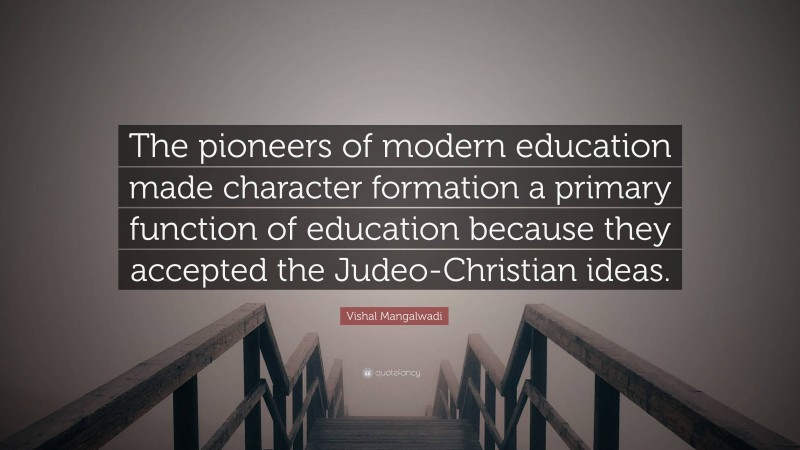 Vishal Mangalwadi Quote: “The pioneers of modern education made character formation a primary function of education because they accepted the Judeo-Christian ideas.”