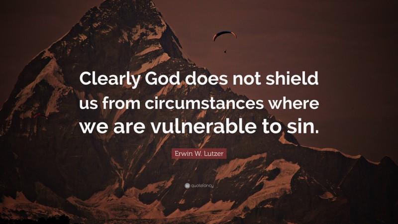 Erwin W. Lutzer Quote: “Clearly God does not shield us from circumstances where we are vulnerable to sin.”