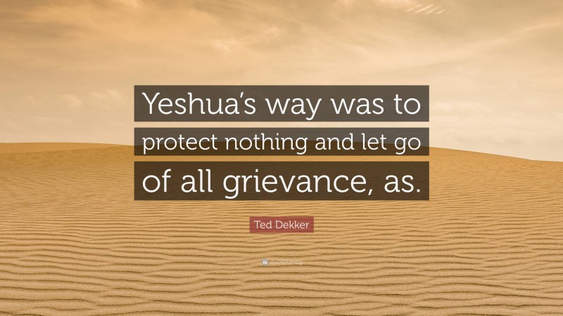 Ted Dekker Quote: “Yeshua’s way was to protect nothing and let go of all grievance, as.”