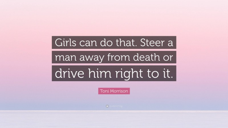 Toni Morrison Quote: “Girls can do that. Steer a man away from death or drive him right to it.”