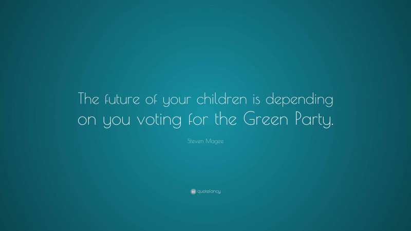 Steven Magee Quote: “The future of your children is depending on you voting for the Green Party.”