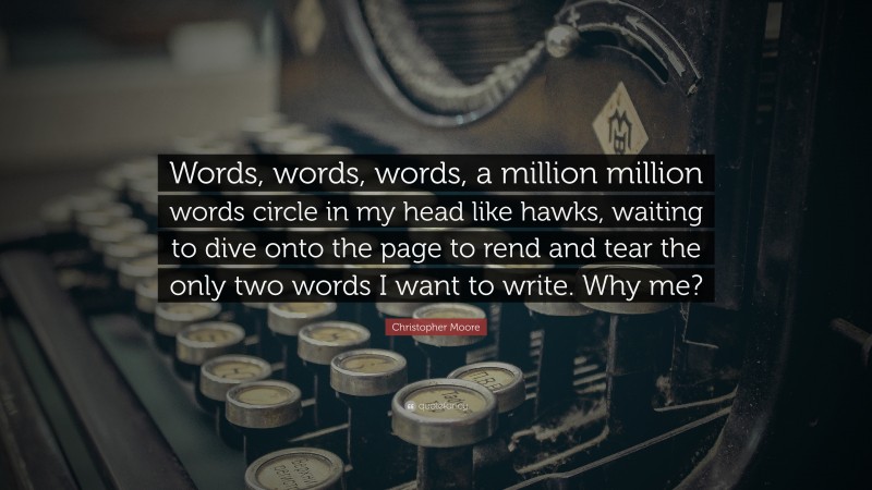 Christopher Moore Quote: “Words, words, words, a million million words circle in my head like hawks, waiting to dive onto the page to rend and tear the only two words I want to write. Why me?”