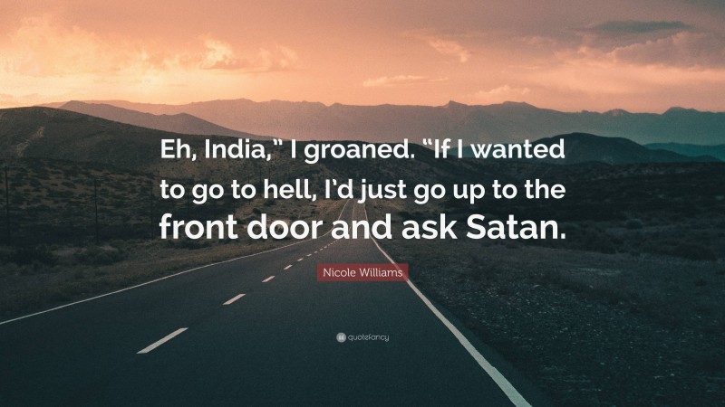 Nicole Williams Quote: “Eh, India,” I groaned. “If I wanted to go to hell, I’d just go up to the front door and ask Satan.”