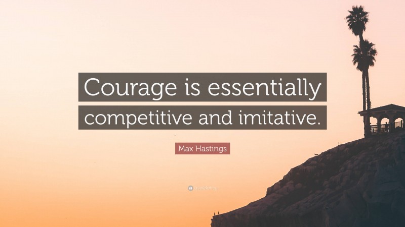 Max Hastings Quote: “Courage is essentially competitive and imitative.”