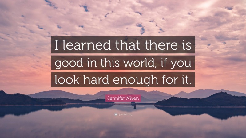 Jennifer Niven Quote: “I learned that there is good in this world, if you look hard enough for it.”