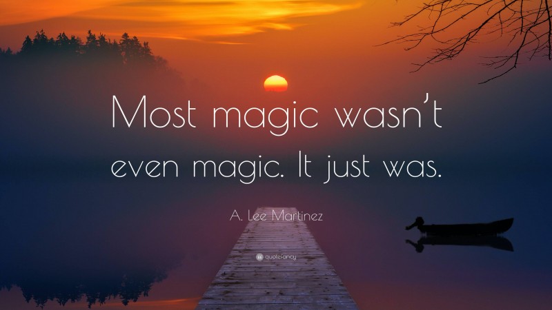 A. Lee Martinez Quote: “Most magic wasn’t even magic. It just was.”