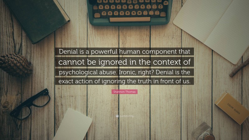 Shannon Thomas Quote: “Denial is a powerful human component that cannot be ignored in the context of psychological abuse. Ironic, right? Denial is the exact action of ignoring the truth in front of us.”