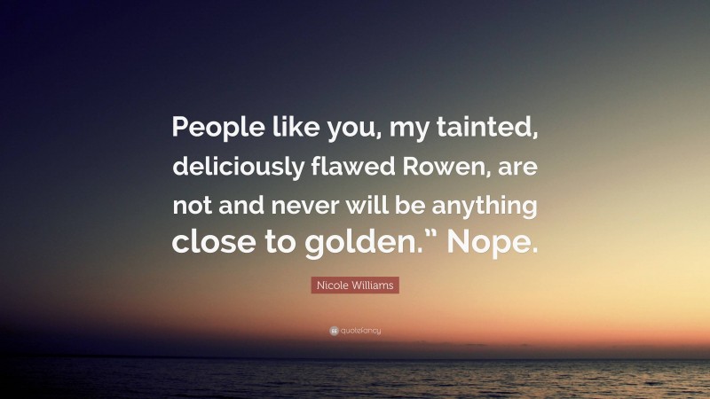 Nicole Williams Quote: “People like you, my tainted, deliciously flawed Rowen, are not and never will be anything close to golden.” Nope.”