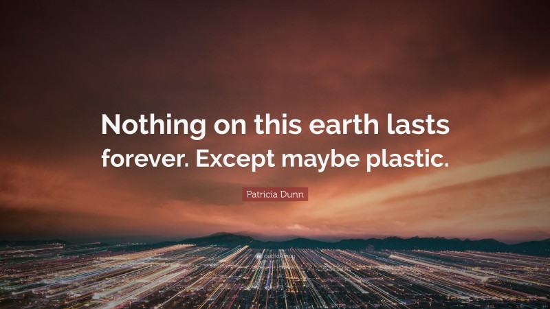 Patricia Dunn Quote: “Nothing on this earth lasts forever. Except maybe plastic.”