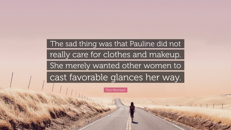 Toni Morrison Quote: “The sad thing was that Pauline did not really care for clothes and makeup. She merely wanted other women to cast favorable glances her way.”