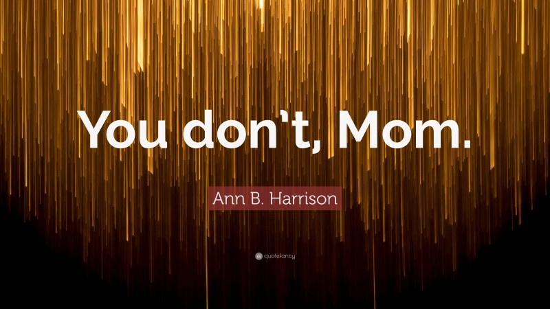 Ann B. Harrison Quote: “You don’t, Mom.”